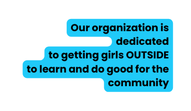 Our organization is dedicated to getting girls OUTSIDE to learn and do good for the community